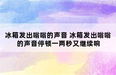 冰箱发出嗡嗡的声音 冰箱发出嗡嗡的声音停顿一两秒又继续响